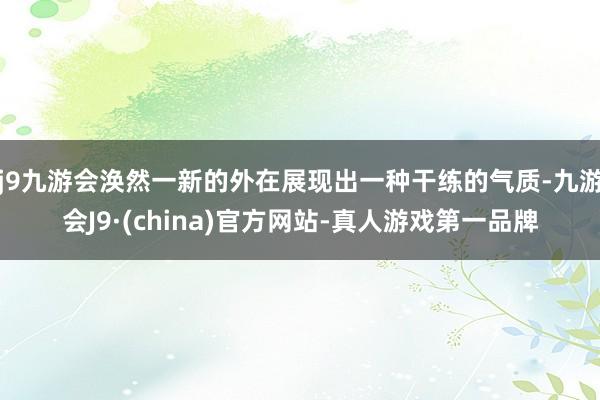 j9九游会涣然一新的外在展现出一种干练的气质-九游会J9·(china)官方网站-真人游戏第一品牌