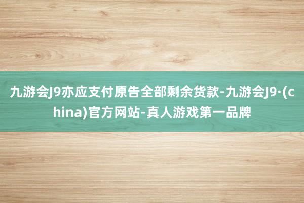 九游会J9亦应支付原告全部剩余货款-九游会J9·(china)官方网站-真人游戏第一品牌