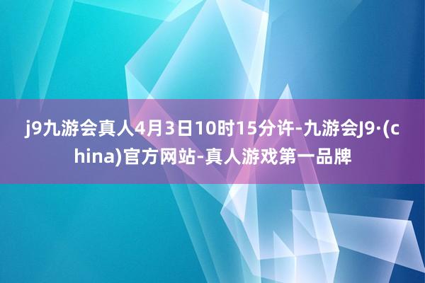 j9九游会真人4月3日10时15分许-九游会J9·(china)官方网站-真人游戏第一品牌