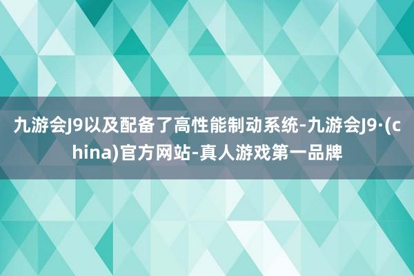 九游会J9以及配备了高性能制动系统-九游会J9·(china)官方网站-真人游戏第一品牌