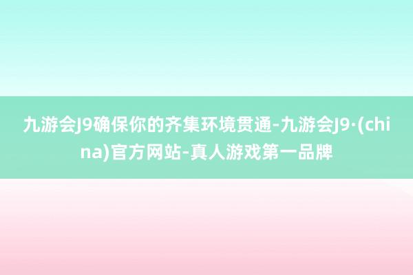 九游会J9确保你的齐集环境贯通-九游会J9·(china)官方网站-真人游戏第一品牌