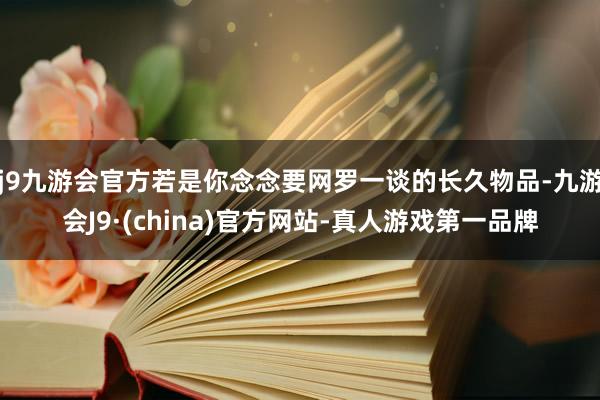 j9九游会官方若是你念念要网罗一谈的长久物品-九游会J9·(china)官方网站-真人游戏第一品牌