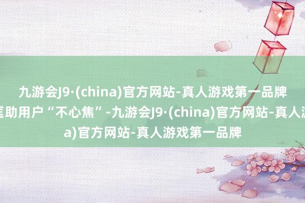 九游会J9·(china)官方网站-真人游戏第一品牌智力信得过匡助用户“不心焦”-九游会J9·(china)官方网站-真人游戏第一品牌