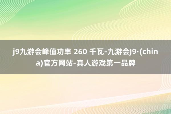 j9九游会峰值功率 260 千瓦-九游会J9·(china)官方网站-真人游戏第一品牌