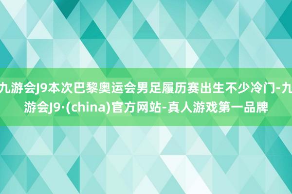 九游会J9本次巴黎奥运会男足履历赛出生不少冷门-九游会J9·(china)官方网站-真人游戏第一品牌