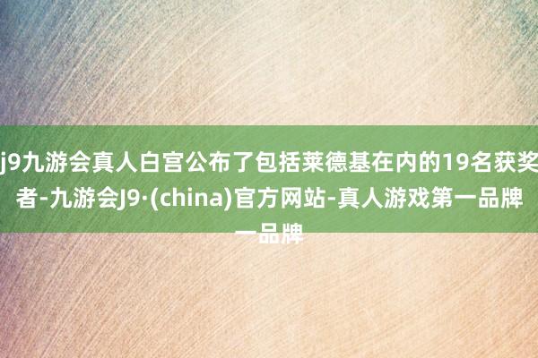 j9九游会真人白宫公布了包括莱德基在内的19名获奖者-九游会J9·(china)官方网站-真人游戏第一品牌