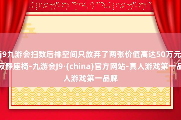 j9九游会扫数后排空间只放弃了两张价值高达50万元的寂静座椅-九游会J9·(china)官方网站-真人游戏第一品牌