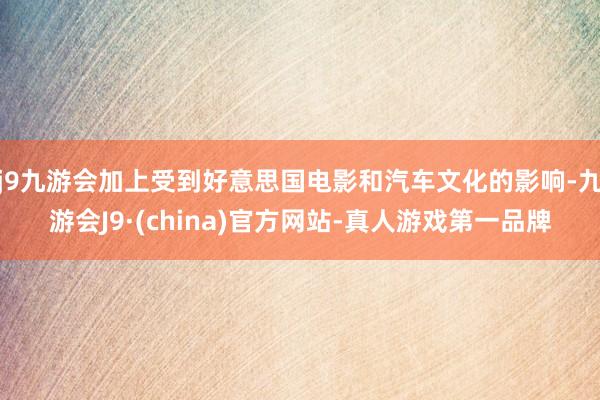 j9九游会加上受到好意思国电影和汽车文化的影响-九游会J9·(china)官方网站-真人游戏第一品牌