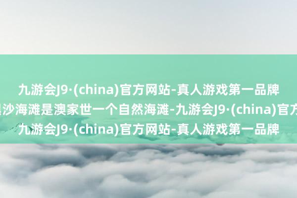 九游会J9·(china)官方网站-真人游戏第一品牌景点先容：1.黑沙海滩黑沙海滩是澳家世一个自然海滩-九游会J9·(china)官方网站-真人游戏第一品牌