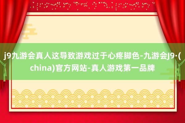 j9九游会真人这导致游戏过于心疼脚色-九游会J9·(china)官方网站-真人游戏第一品牌