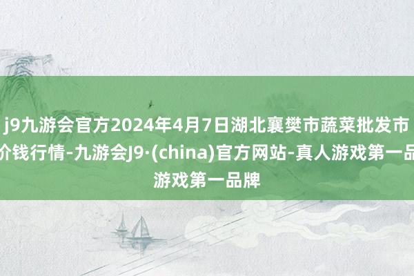 j9九游会官方2024年4月7日湖北襄樊市蔬菜批发市集价钱行情-九游会J9·(china)官方网站-真人游戏第一品牌