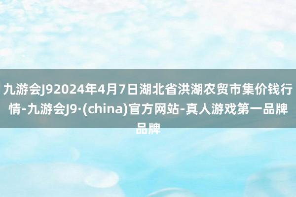 九游会J92024年4月7日湖北省洪湖农贸市集价钱行情-九游会J9·(china)官方网站-真人游戏第一品牌