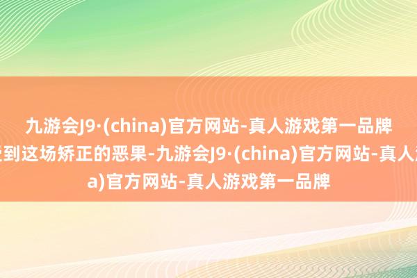 九游会J9·(china)官方网站-真人游戏第一品牌公众就能感受到这场矫正的恶果-九游会J9·(china)官方网站-真人游戏第一品牌