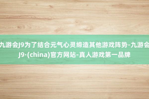 九游会J9为了结合元气心灵缔造其他游戏阵势-九游会J9·(china)官方网站-真人游戏第一品牌