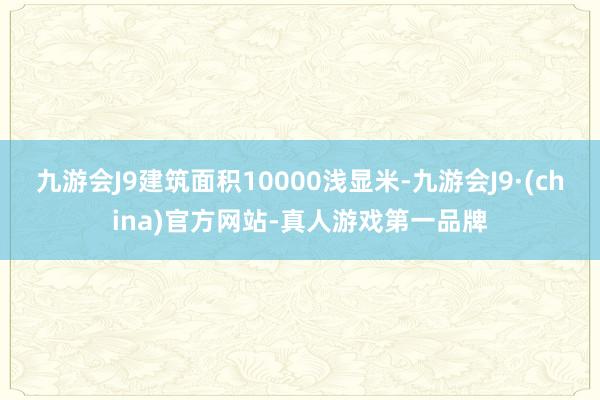 九游会J9建筑面积10000浅显米-九游会J9·(china)官方网站-真人游戏第一品牌