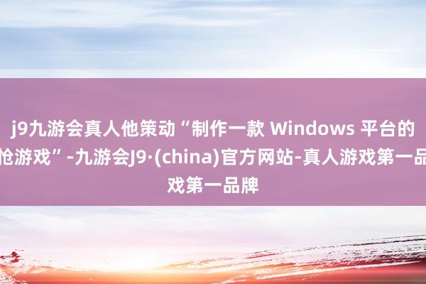 j9九游会真人他策动“制作一款 Windows 平台的悲怆游戏”-九游会J9·(china)官方网站-真人游戏第一品牌