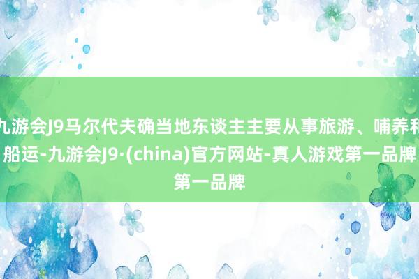 九游会J9马尔代夫确当地东谈主主要从事旅游、哺养和船运-九游会J9·(china)官方网站-真人游戏第一品牌