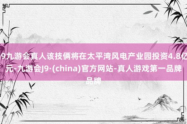 j9九游会真人该技俩将在太平湾风电产业园投资4.8亿元-九游会J9·(china)官方网站-真人游戏第一品牌