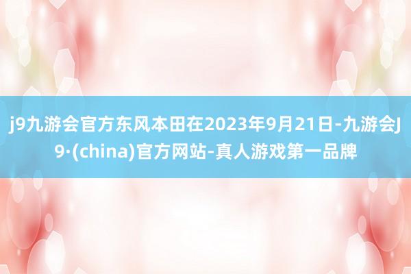 j9九游会官方东风本田在2023年9月21日-九游会J9·(china)官方网站-真人游戏第一品牌