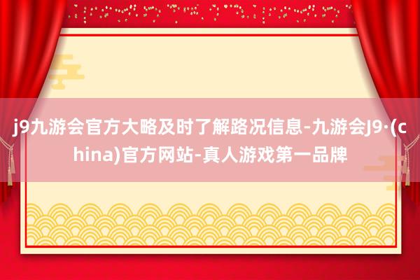 j9九游会官方大略及时了解路况信息-九游会J9·(china)官方网站-真人游戏第一品牌