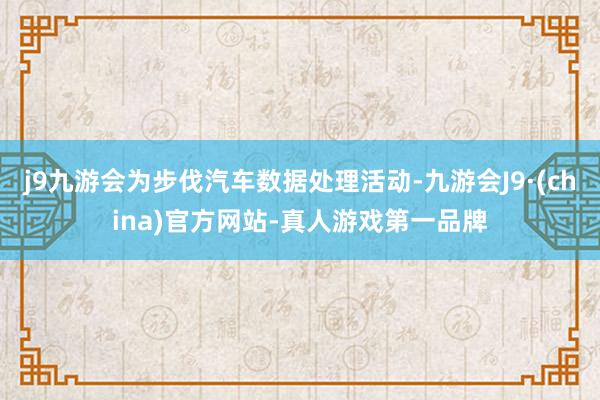 j9九游会为步伐汽车数据处理活动-九游会J9·(china)官方网站-真人游戏第一品牌