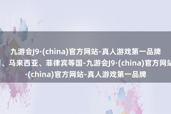 九游会J9·(china)官方网站-真人游戏第一品牌主要来自泰国、越南、马来西亚、菲律宾等国-九游会J9·(china)官方网站-真人游戏第一品牌