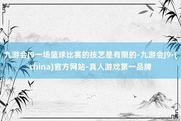 九游会J9一场篮球比赛的技艺是有限的-九游会J9·(china)官方网站-真人游戏第一品牌