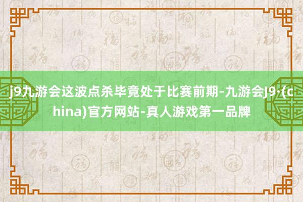 j9九游会这波点杀毕竟处于比赛前期-九游会J9·(china)官方网站-真人游戏第一品牌