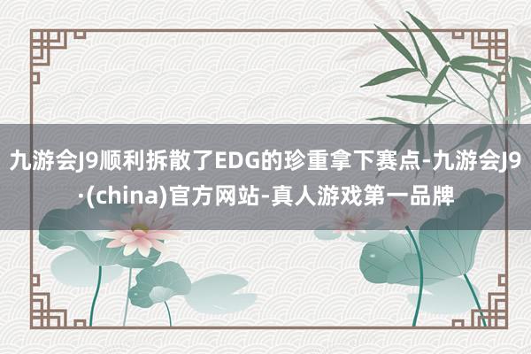 九游会J9顺利拆散了EDG的珍重拿下赛点-九游会J9·(china)官方网站-真人游戏第一品牌