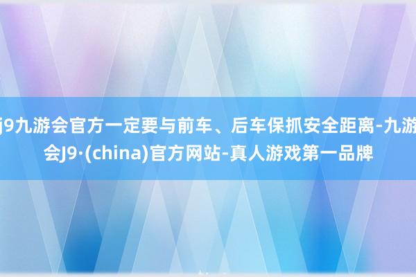 j9九游会官方一定要与前车、后车保抓安全距离-九游会J9·(china)官方网站-真人游戏第一品牌