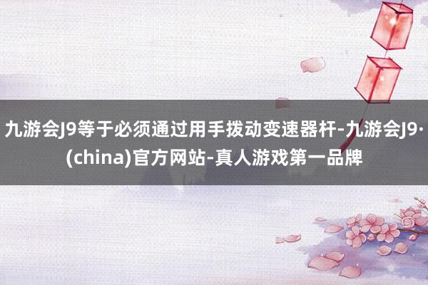 九游会J9等于必须通过用手拨动变速器杆-九游会J9·(china)官方网站-真人游戏第一品牌