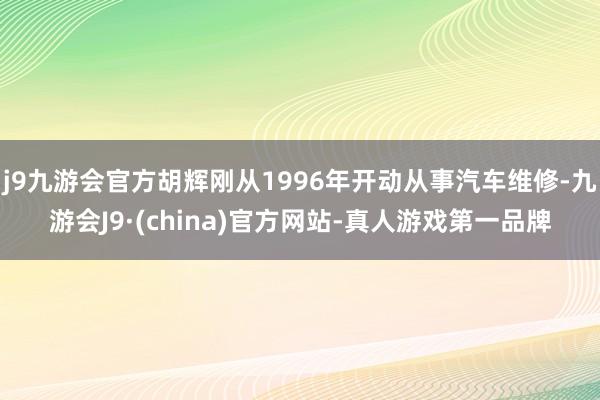 j9九游会官方胡辉刚从1996年开动从事汽车维修-九游会J9·(china)官方网站-真人游戏第一品牌