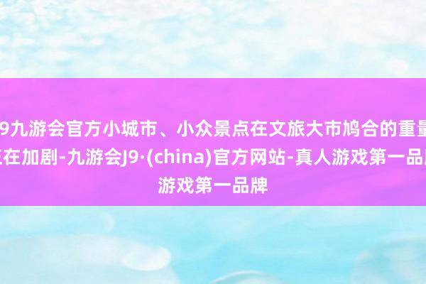 j9九游会官方小城市、小众景点在文旅大市鸠合的重量正在加剧-九游会J9·(china)官方网站-真人游戏第一品牌