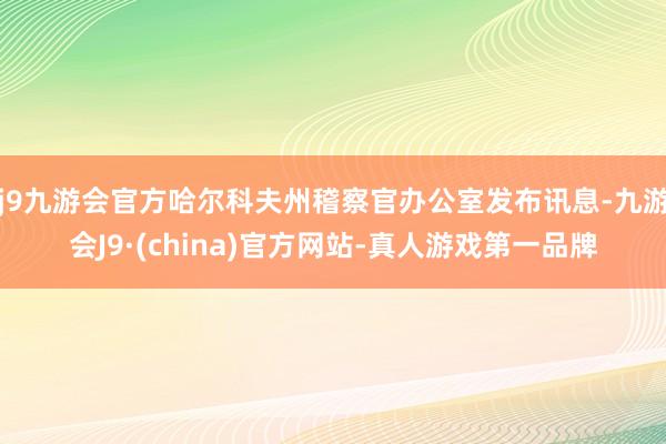 j9九游会官方哈尔科夫州稽察官办公室发布讯息-九游会J9·(china)官方网站-真人游戏第一品牌