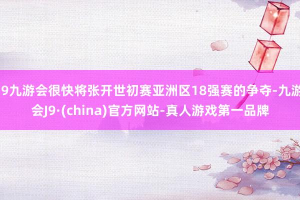 j9九游会很快将张开世初赛亚洲区18强赛的争夺-九游会J9·(china)官方网站-真人游戏第一品牌