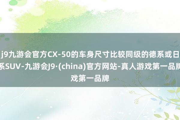 j9九游会官方CX-50的车身尺寸比较同级的德系或日系SUV-九游会J9·(china)官方网站-真人游戏第一品牌