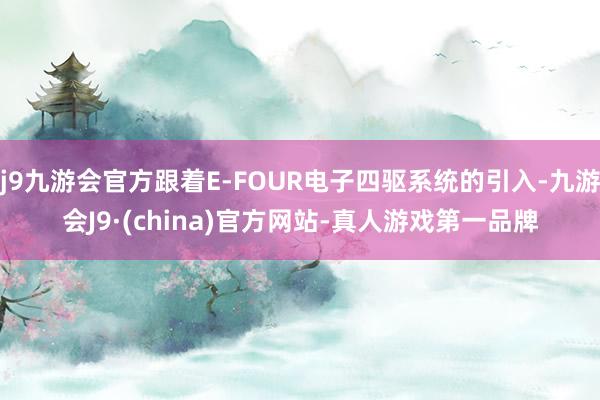 j9九游会官方跟着E-FOUR电子四驱系统的引入-九游会J9·(china)官方网站-真人游戏第一品牌