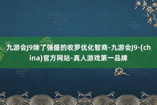 九游会J9除了强盛的收罗优化智商-九游会J9·(china)官方网站-真人游戏第一品牌