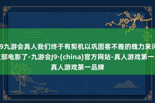 j9九游会真人我们终于有契机以巩固客不雅的魄力来评价这部电影了-九游会J9·(china)官方网站-真人游戏第一品牌