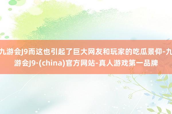 九游会J9而这也引起了巨大网友和玩家的吃瓜景仰-九游会J9·(china)官方网站-真人游戏第一品牌