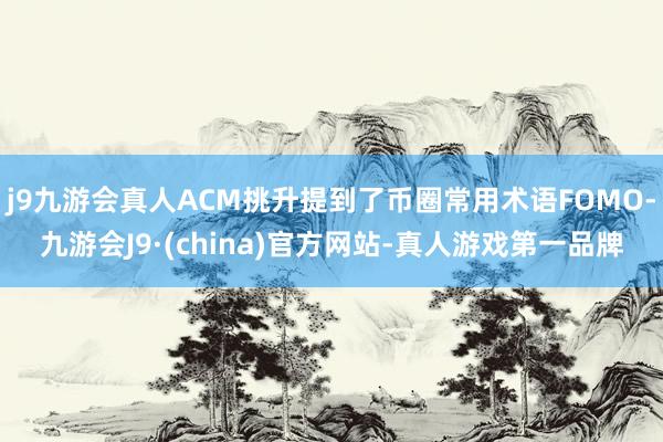 j9九游会真人ACM挑升提到了币圈常用术语FOMO-九游会J9·(china)官方网站-真人游戏第一品牌