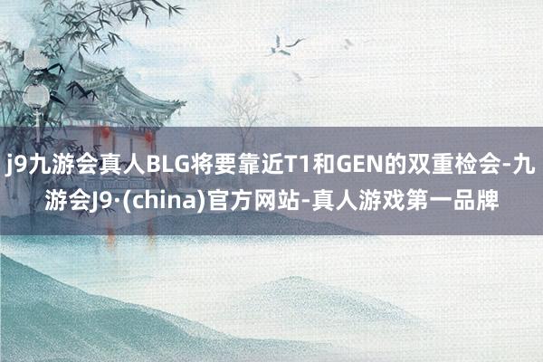 j9九游会真人BLG将要靠近T1和GEN的双重检会-九游会J9·(china)官方网站-真人游戏第一品牌