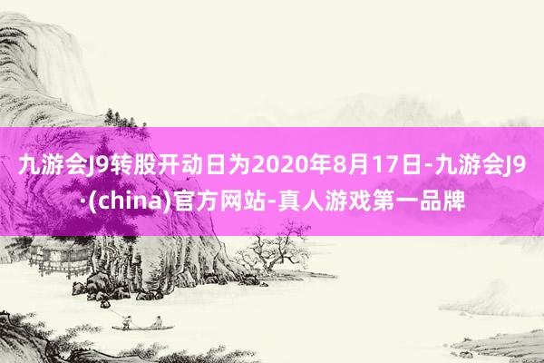 九游会J9转股开动日为2020年8月17日-九游会J9·(china)官方网站-真人游戏第一品牌