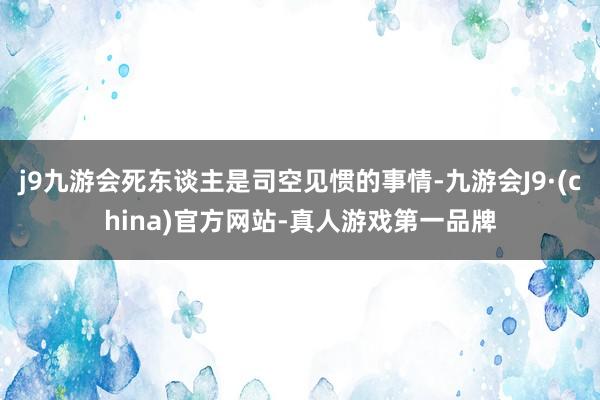 j9九游会死东谈主是司空见惯的事情-九游会J9·(china)官方网站-真人游戏第一品牌