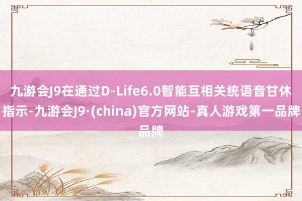 九游会J9在通过D-Life6.0智能互相关统语音甘休指示-九游会J9·(china)官方网站-真人游戏第一品牌