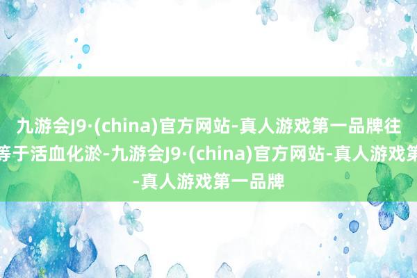 九游会J9·(china)官方网站-真人游戏第一品牌往小了说等于活血化淤-九游会J9·(china)官方网站-真人游戏第一品牌