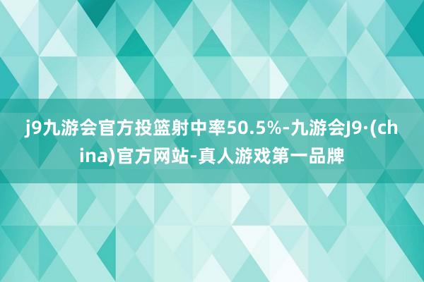 j9九游会官方投篮射中率50.5%-九游会J9·(china)官方网站-真人游戏第一品牌