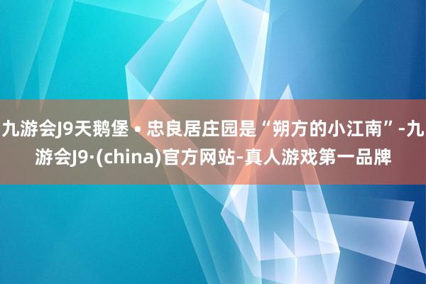 九游会J9天鹅堡 • 忠良居庄园是“朔方的小江南”-九游会J9·(china)官方网站-真人游戏第一品牌