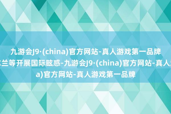 九游会J9·(china)官方网站-真人游戏第一品牌赴日本、爱尔兰等开展国际眩惑-九游会J9·(china)官方网站-真人游戏第一品牌