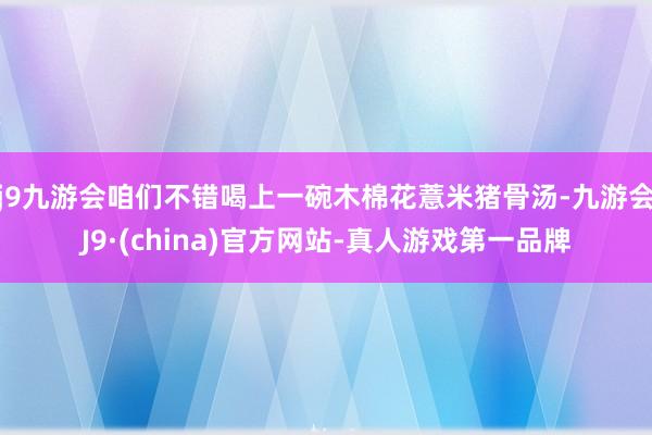 j9九游会咱们不错喝上一碗木棉花薏米猪骨汤-九游会J9·(china)官方网站-真人游戏第一品牌